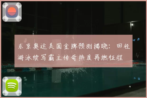 东京奥运美国金牌预测揭晓：田径游泳续写霸主传奇热度再燃征程
