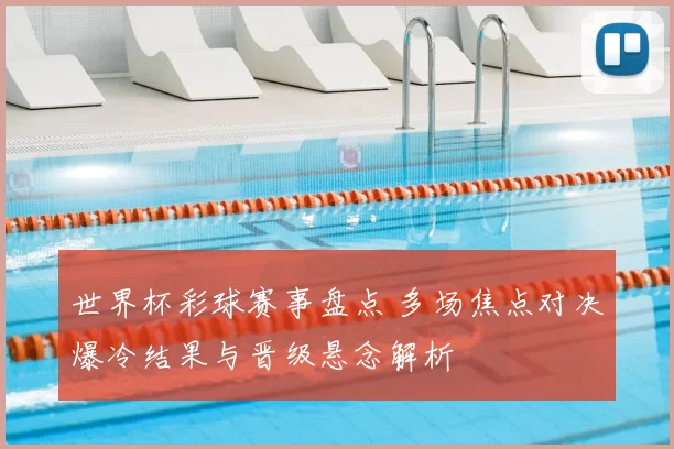 世界杯彩球赛事盘点 多场焦点对决爆冷结果与晋级悬念解析