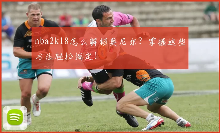 nba2k18怎么解锁奥尼尔？掌握这些方法轻松搞定！