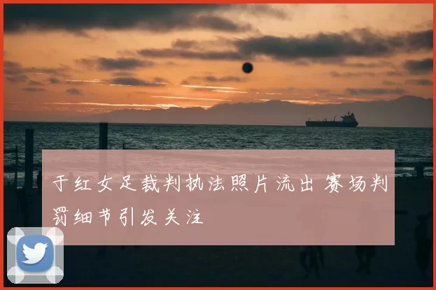 于红女足裁判执法照片流出 赛场判罚细节引发关注