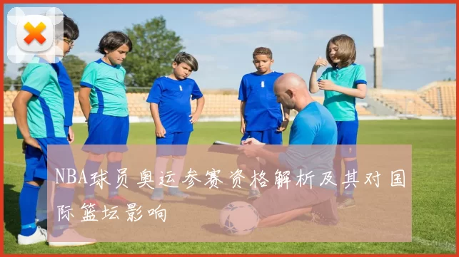 NBA球员奥运参赛资格解析及其对国际篮坛影响