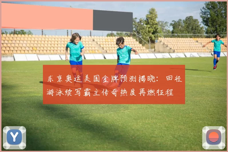 东京奥运美国金牌预测揭晓：田径游泳续写霸主传奇热度再燃征程