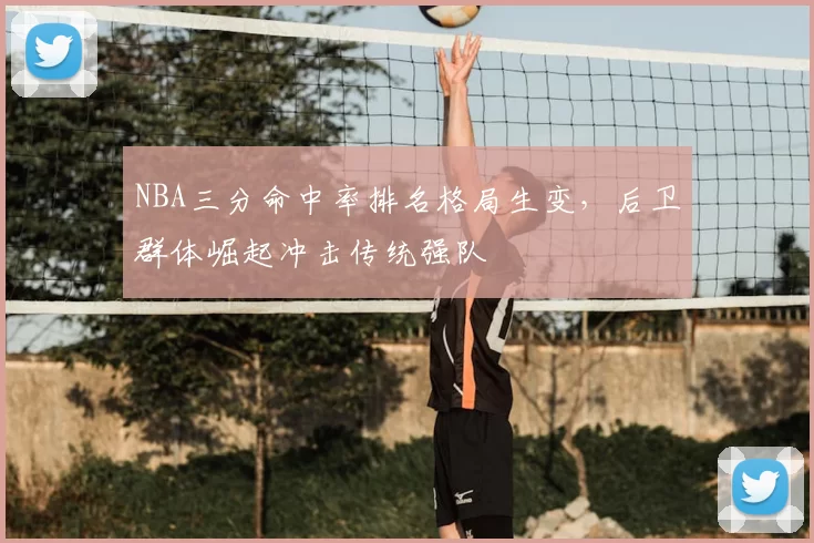 NBA三分命中率排名格局生变，后卫群体崛起冲击传统强队