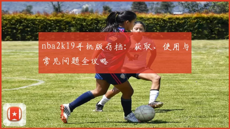 nba2k19手机版存档:获取、使用与常见问题全攻略