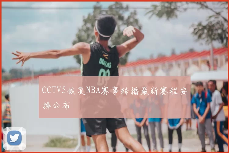 CCTV5恢复NBA赛事转播最新赛程安排公布