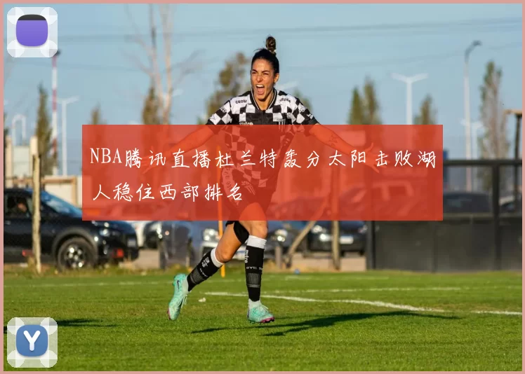 NBA腾讯直播杜兰特轰分太阳击败湖人稳住西部排名