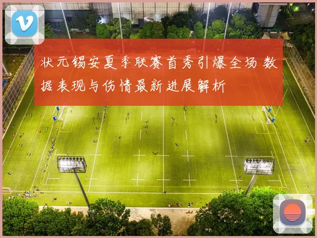 状元锡安夏季联赛首秀引爆全场 数据表现与伤情最新进展解析