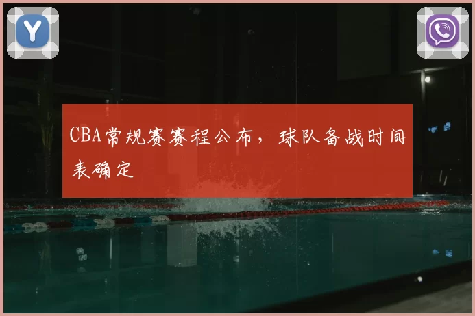 CBA常规赛赛程公布,球队备战时间表确定