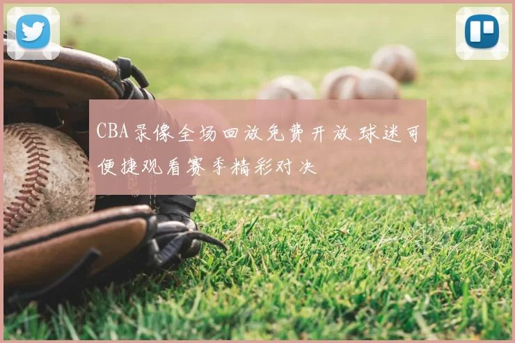 CBA录像全场回放免费开放 球迷可便捷观看赛季精彩对决