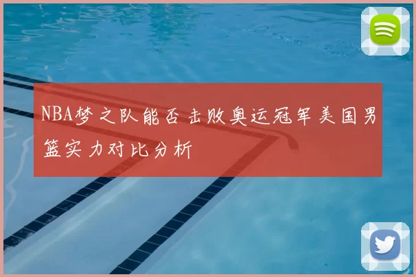NBA梦之队能否击败奥运冠军美国男篮实力对比分析