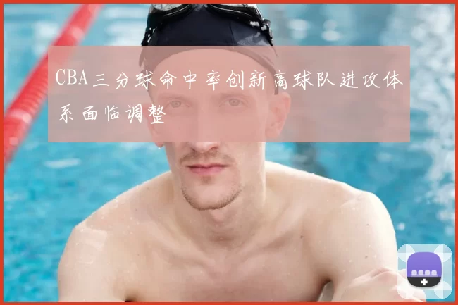 CBA三分球命中率创新高球队进攻体系面临调整