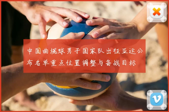 中国曲棍球男子国家队出征亚运公布名单重点位置调整与备战目标