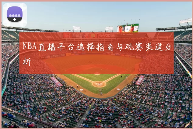 NBA直播平台选择指南与观赛渠道分析