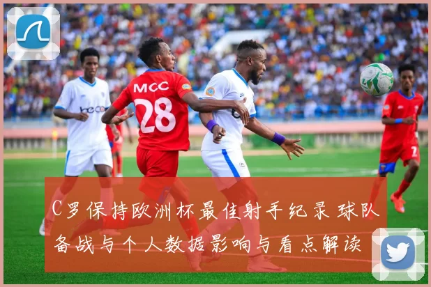 C罗保持欧洲杯最佳射手纪录 球队备战与个人数据影响与看点解读